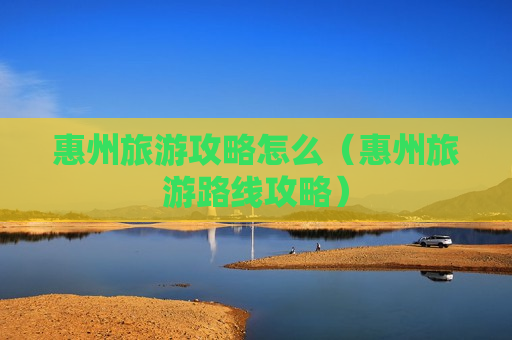 惠州旅游攻略怎么（惠州旅游路线攻略）