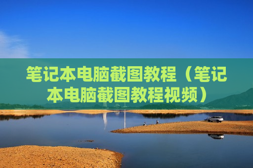笔记本电脑截图教程（笔记本电脑截图教程视频）