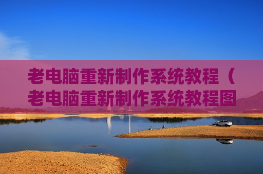 老电脑重新制作系统教程（老电脑重新制作系统教程图片）