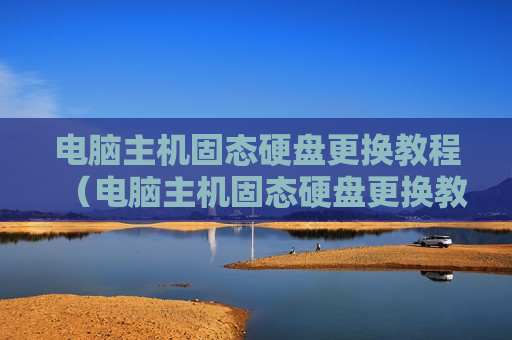 电脑主机固态硬盘更换教程（电脑主机固态硬盘更换教程视频）