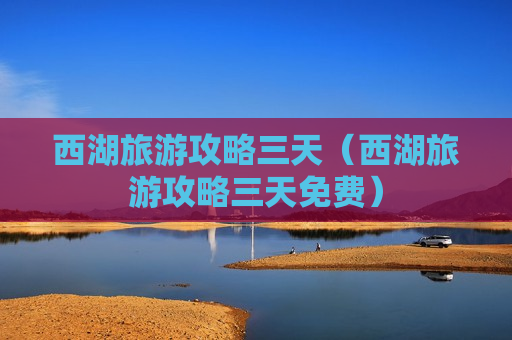 西湖旅游攻略三天（西湖旅游攻略三天免费）