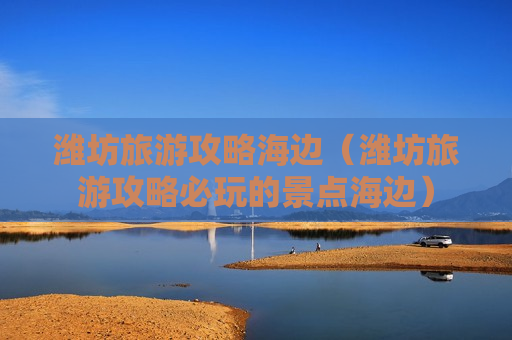 潍坊旅游攻略海边（潍坊旅游攻略必玩的景点海边）