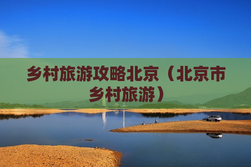 乡村旅游攻略北京（北京市乡村旅游）