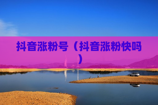 抖音涨粉号（抖音涨粉快吗）