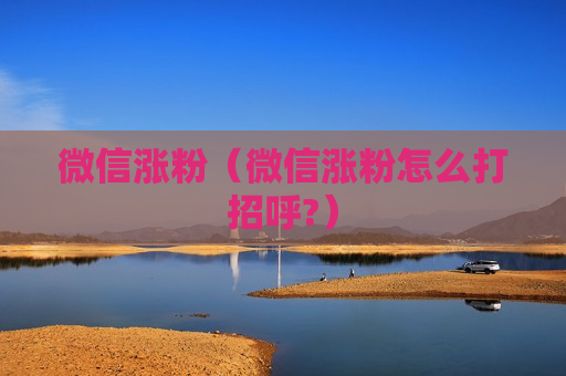微信涨粉（微信涨粉怎么打招呼?）