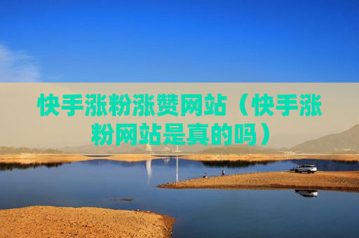 快手涨粉涨赞网站（快手涨粉网站是真的吗）