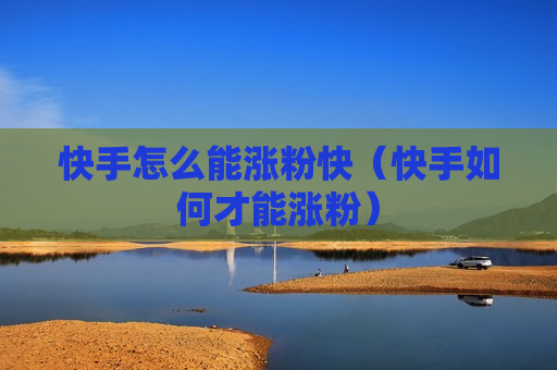 快手怎么能涨粉快（快手如何才能涨粉）