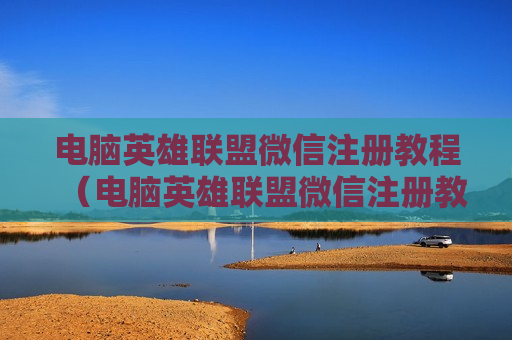 电脑英雄联盟微信注册教程（电脑英雄联盟微信注册教程）