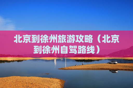 北京到徐州旅游攻略（北京到徐州自驾路线）