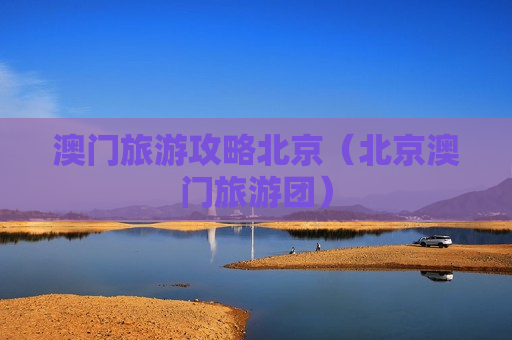 澳门旅游攻略北京（北京澳门旅游团）