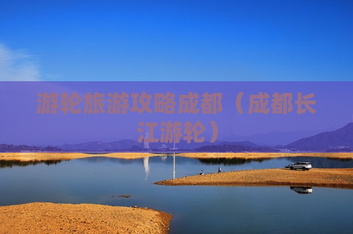 游轮旅游攻略成都（成都长江游轮）