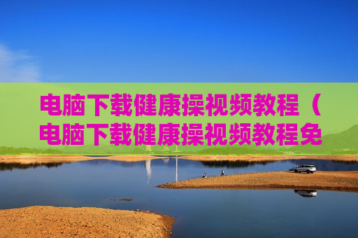 电脑下载健康操视频教程（电脑下载健康操视频教程免费）