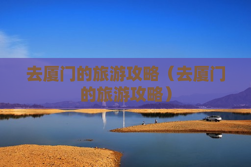 去厦门的旅游攻略（去厦门的旅游攻略）
