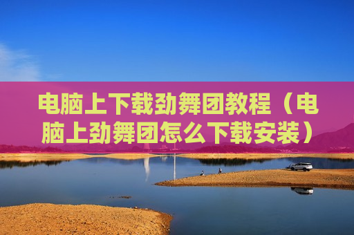 电脑上下载劲舞团教程（电脑上劲舞团怎么下载安装）