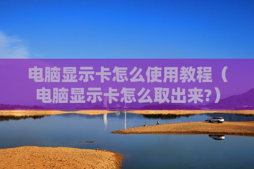电脑显示卡怎么使用教程（电脑显示卡怎么取出来?）