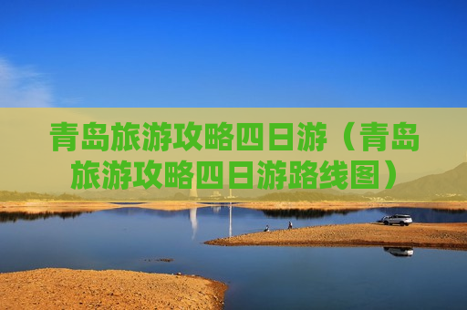 青岛旅游攻略四日游（青岛旅游攻略四日游路线图）