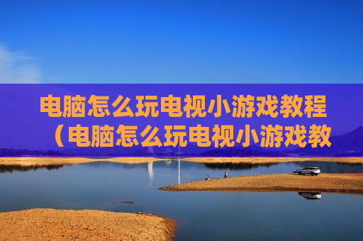 电脑怎么玩电视小游戏教程（电脑怎么玩电视小游戏教程）