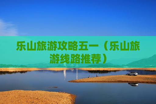 乐山旅游攻略五一（乐山旅游线路推荐）