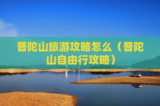普陀山旅游攻略怎么（普陀山自由行攻略）