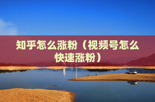 知乎怎么涨粉（视频号怎么快速涨粉）