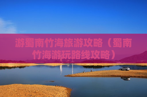 游蜀南竹海旅游攻略（蜀南竹海游玩路线攻略）