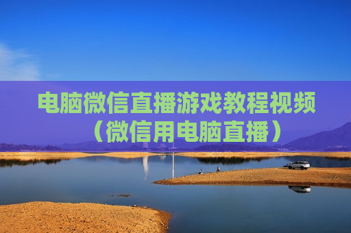 电脑微信直播游戏教程视频（微信用电脑直播）
