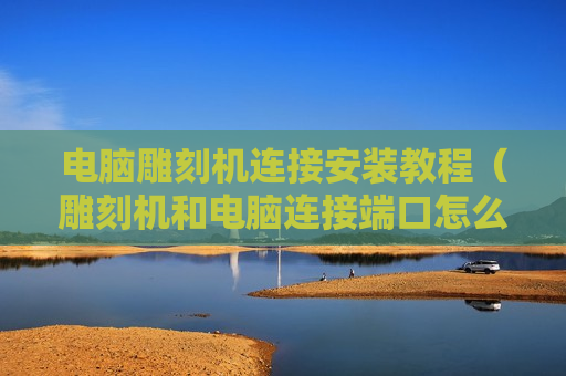 电脑雕刻机连接安装教程（雕刻机和电脑连接端口怎么设置）
