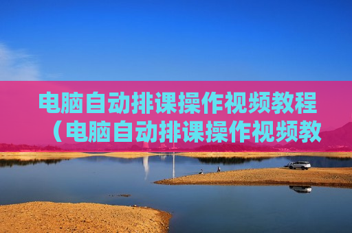电脑自动排课操作视频教程（电脑自动排课操作视频教程下载）