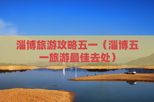 淄博旅游攻略五一（淄博五一旅游最佳去处）