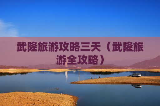武隆旅游攻略三天（武隆旅游全攻略）