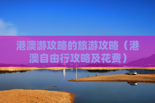 港澳游攻略的旅游攻略（港澳自由行攻略及花费）