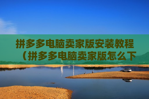 拼多多电脑卖家版安装教程（拼多多电脑卖家版怎么下载）