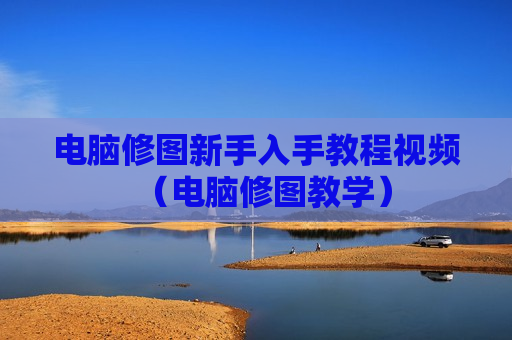 电脑修图新手入手教程视频（电脑修图教学）