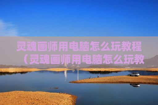 灵魂画师用电脑怎么玩教程（灵魂画师用电脑怎么玩教程视频）