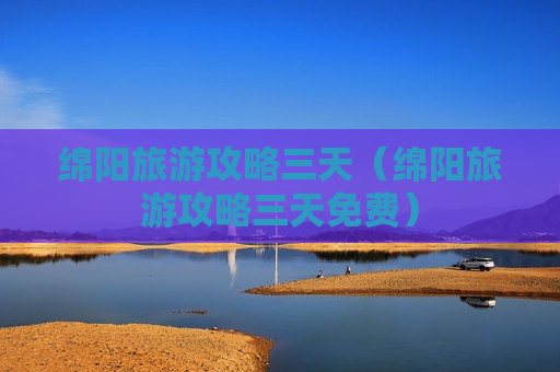 绵阳旅游攻略三天（绵阳旅游攻略三天免费）
