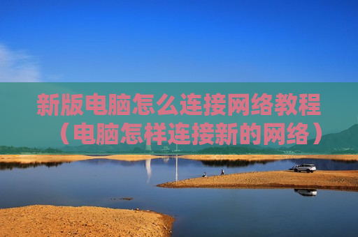新版电脑怎么连接网络教程（电脑怎样连接新的网络）