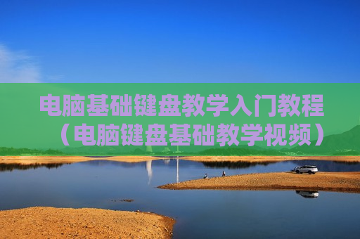电脑基础键盘教学入门教程（电脑键盘基础教学视频）