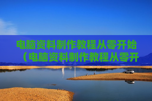 电脑资料制作教程从零开始（电脑资料制作教程从零开始怎么做）