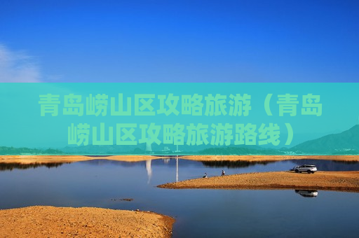 青岛崂山区攻略旅游（青岛崂山区攻略旅游路线）