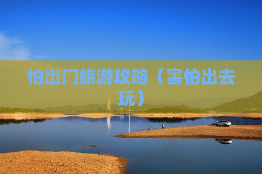 怕出门旅游攻略（害怕出去玩）