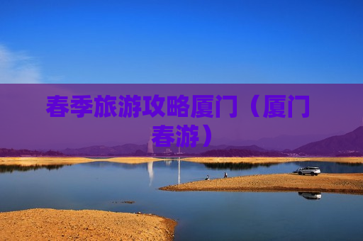 春季旅游攻略厦门（厦门 春游）