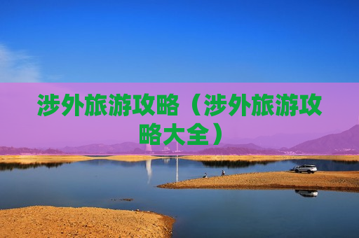 涉外旅游攻略（涉外旅游攻略大全）
