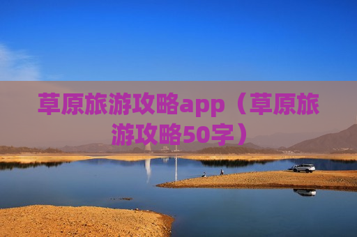 草原旅游攻略app（草原旅游攻略50字）