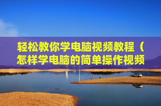轻松教你学电脑视频教程（怎样学电脑的简单操作视频）