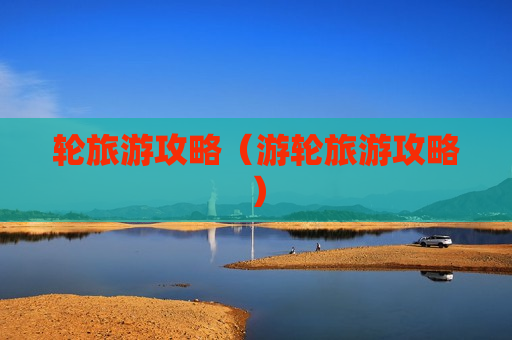 轮旅游攻略（游轮旅游攻略）