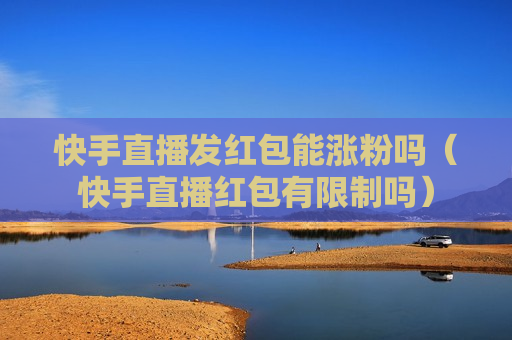 快手直播发红包能涨粉吗（快手直播红包有限制吗）