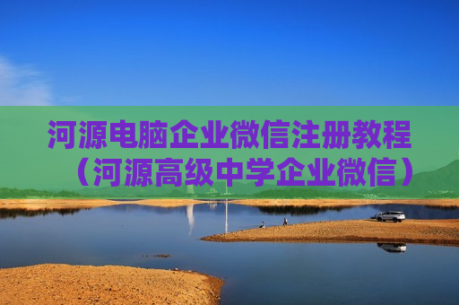 河源电脑企业微信注册教程（河源高级中学企业微信）