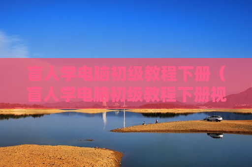 盲人学电脑初级教程下册（盲人学电脑初级教程下册视频）
