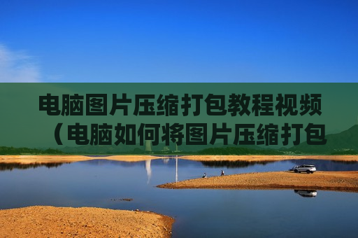 电脑图片压缩打包教程视频（电脑如何将图片压缩打包）