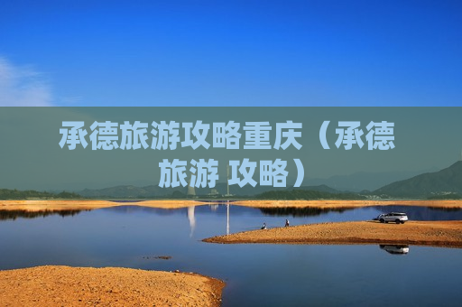 承德旅游攻略重庆（承德 旅游 攻略）